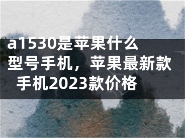 a1530是苹果什么型号手机，苹果最新款手机2023款价格