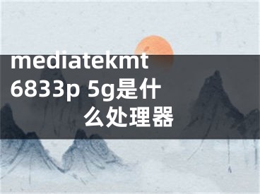 mediatekmt6833p 5g是什么处理器