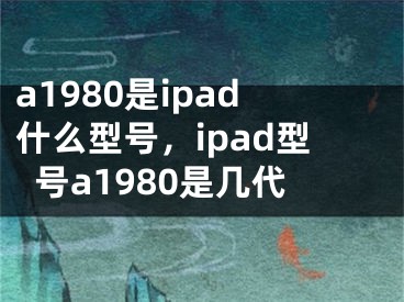 a1980是ipad什么型号，ipad型号a1980是几代