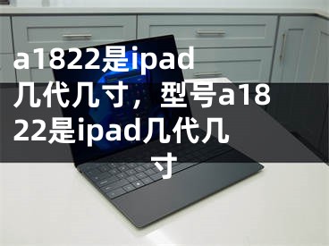 a1822是ipad几代几寸，型号a1822是ipad几代几寸