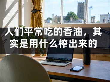 人们平常吃的香油，其实是用什么榨出来的