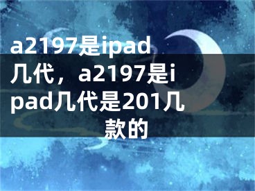 a2197是ipad几代，a2197是ipad几代是201几款的