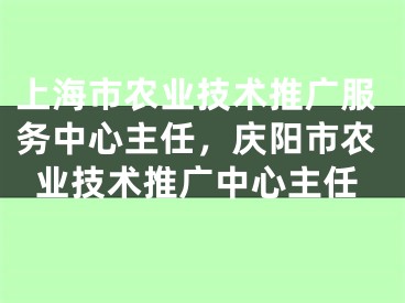 上海市农业技术推广服务中心主任，庆阳市农业技术推广中心主任