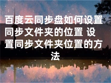 百度云同步盘如何设置同步文件夹的位置 设置同步文件夹位置的方法