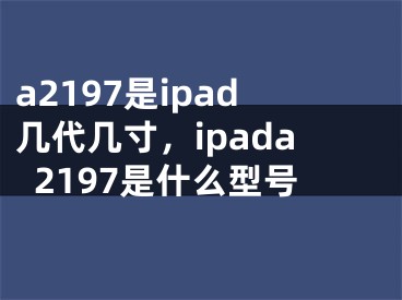 a2197是ipad几代几寸，ipada2197是什么型号