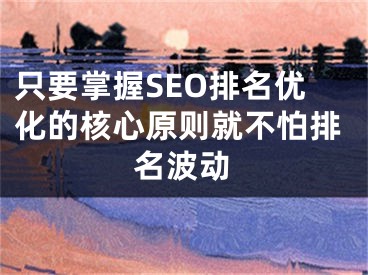 只要掌握SEO排名优化的核心原则就不怕排名波动