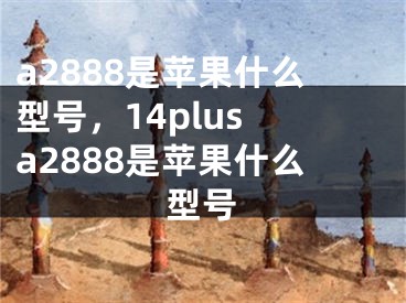 a2888是苹果什么型号，14plus a2888是苹果什么型号