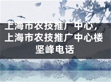 上海市农技推广中心，上海市农技推广中心楼坚峰电话