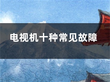 电视机十种常见故障