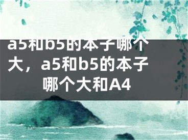 a5和b5的本子哪个大，a5和b5的本子哪个大和A4