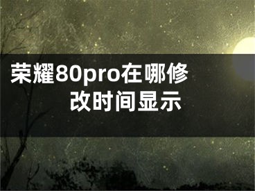 荣耀80pro在哪修改时间显示