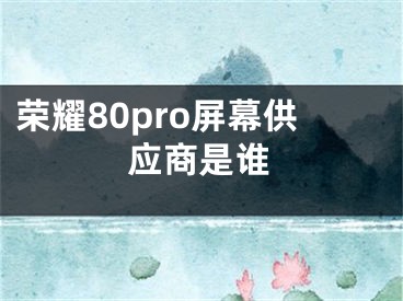 荣耀80pro屏幕供应商是谁