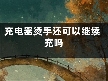 充电器烫手还可以继续充吗