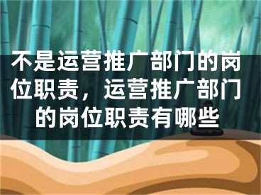 不是运营推广部门的岗位职责，运营推广部门的岗位职责有哪些