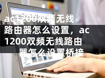 ac1200双频无线路由器怎么设置，ac1200双频无线路由器怎么设置桥接