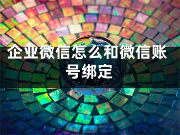 企业微信怎么和微信账号绑定