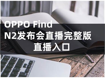 OPPO Find N2发布会直播完整版直播入口