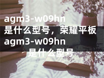 agm3-w09hn是什么型号，荣耀平板agm3-w09hn是什么型号