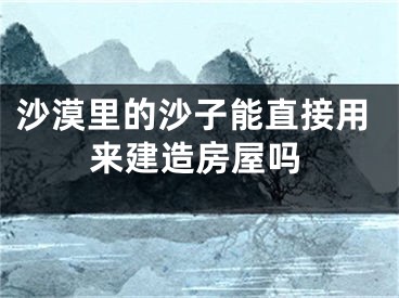 沙漠里的沙子能直接用来建造房屋吗