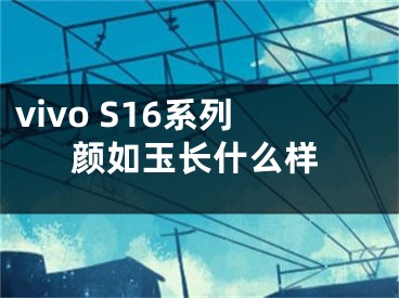 vivo S16系列颜如玉长什么样