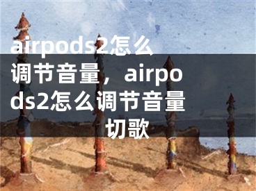 airpods2怎么调节音量，airpods2怎么调节音量 切歌
