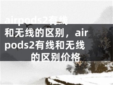 airpods2有线和无线的区别，airpods2有线和无线的区别价格