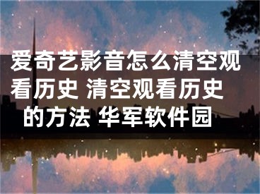 爱奇艺影音怎么清空观看历史 清空观看历史的方法 华军软件园