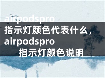 airpodspro指示灯颜色代表什么，airpodspro指示灯颜色说明