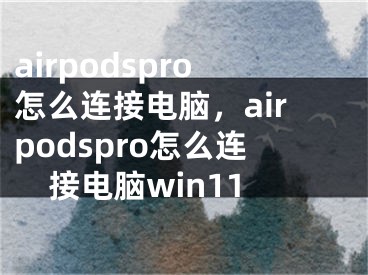 airpodspro怎么连接电脑，airpodspro怎么连接电脑win11