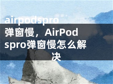 airpodspro弹窗慢，AirPodspro弹窗慢怎么解决