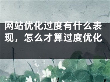 网站优化过度有什么表现，怎么才算过度优化  