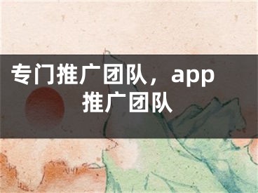 专门推广团队，app推广团队