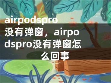 airpodspro没有弹窗，airpodspro没有弹窗怎么回事