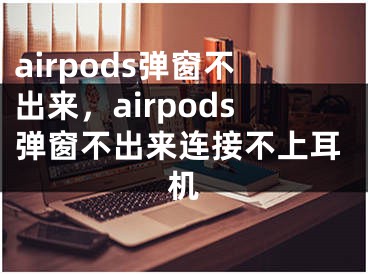 airpods弹窗不出来，airpods弹窗不出来连接不上耳机