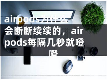 airpods为什么会断断续续的，airpods每隔几秒就噔噔