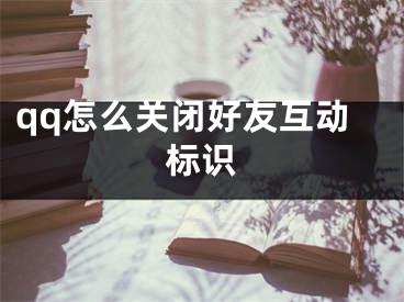 qq怎么关闭好友互动标识