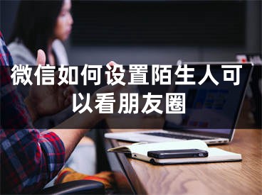 微信如何设置陌生人可以看朋友圈