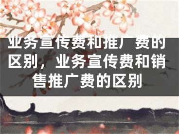 业务宣传费和推广费的区别，业务宣传费和销售推广费的区别