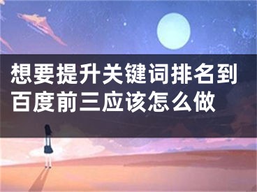 想要提升关键词排名到百度前三应该怎么做 