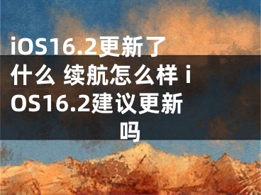 iOS16.2更新了什么 续航怎么样 iOS16.2建议更新吗