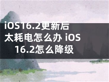 iOS16.2更新后太耗电怎么办 iOS16.2怎么降级