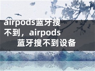 airpods蓝牙搜不到，airpods蓝牙搜不到设备 