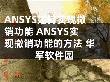 ANSYS如何实现撤销功能 ANSYS实现撤销功能的方法 华军软件园