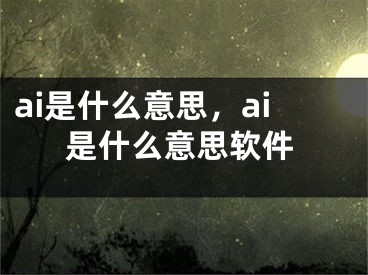 ai是什么意思，ai是什么意思软件