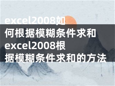 excel2008如何根据模糊条件求和 excel2008根据模糊条件求和的方法