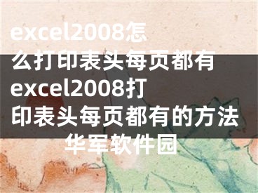 excel2008怎么打印表头每页都有 excel2008打印表头每页都有的方法 华军软件园