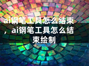 ai钢笔工具怎么结束，ai钢笔工具怎么结束绘制