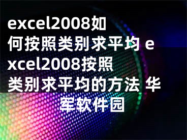 excel2008如何按照类别求平均 excel2008按照类别求平均的方法 华军软件园