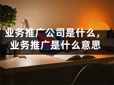 业务推广公司是什么，业务推广是什么意思
