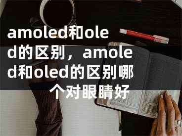 amoled和oled的区别，amoled和oled的区别哪个对眼睛好